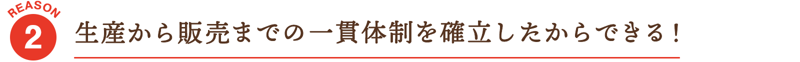 生産から販売までの一貫体制を確立したからできる！